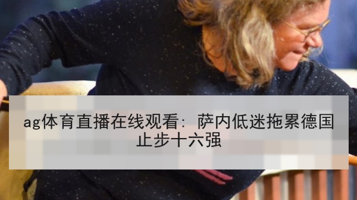ag体育直播在线观看: 萨内低迷拖累德国止步十六强 ag体育直播在线观看: 萨内低迷拖累德国止步十六强
